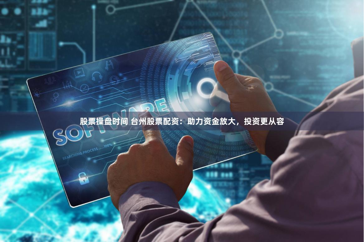 股票操盘时间 台州股票配资：助力资金放大，投资更从容