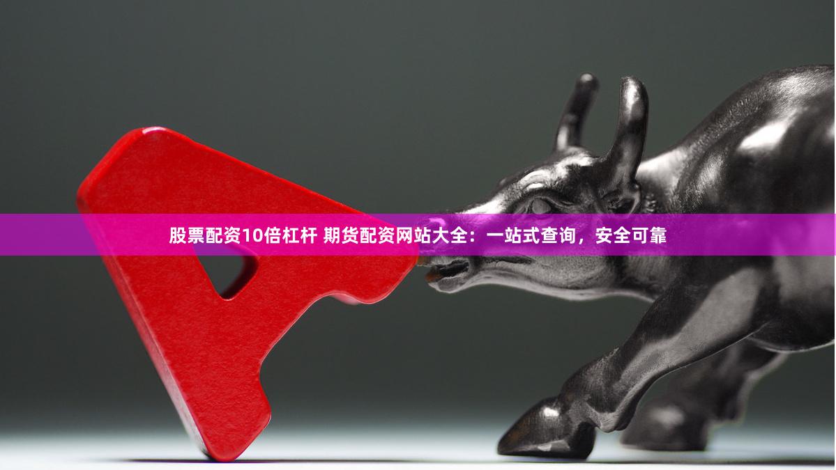 股票配资10倍杠杆 期货配资网站大全：一站式查询，安全可靠