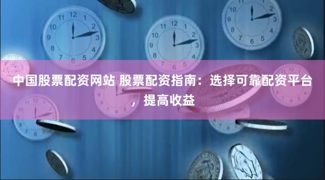 中国股票配资网站 股票配资指南：选择可靠配资平台，提高收益