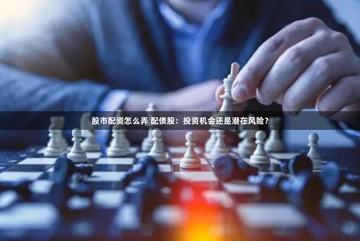 股市配资怎么弄 配债股：投资机会还是潜在风险？