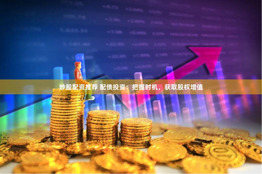 炒股配资推荐 配债投资：把握时机，获取股权增值