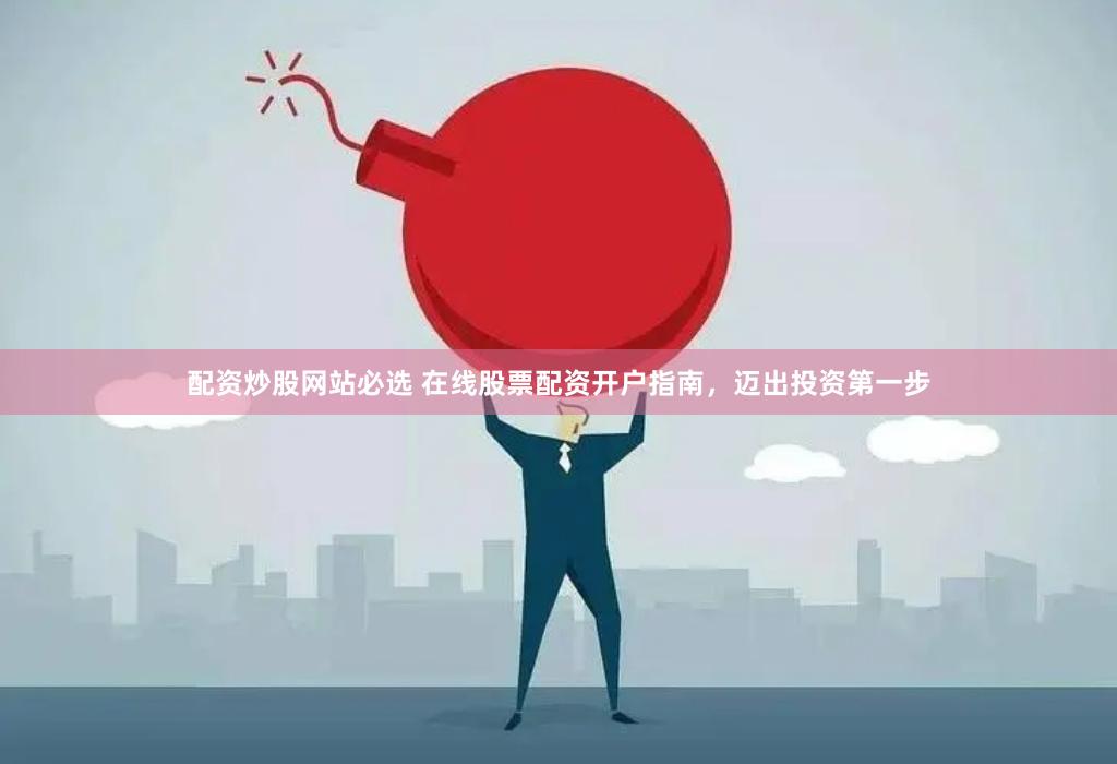 配资炒股网站必选 在线股票配资开户指南，迈出投资第一步