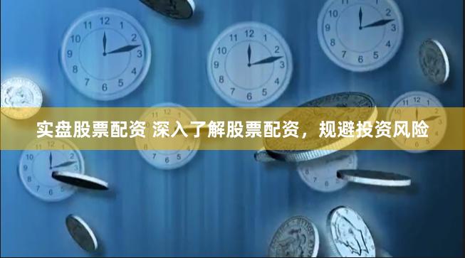 实盘股票配资 深入了解股票配资，规避投资风险