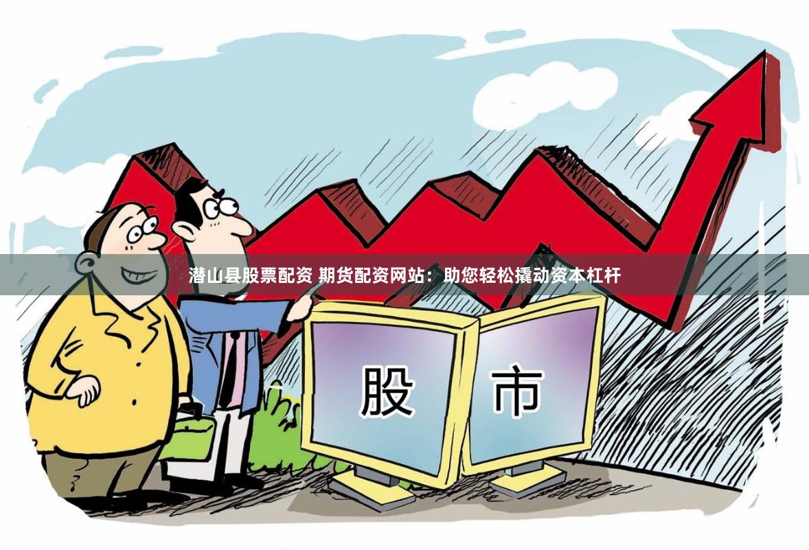 潜山县股票配资 期货配资网站：助您轻松撬动资本杠杆
