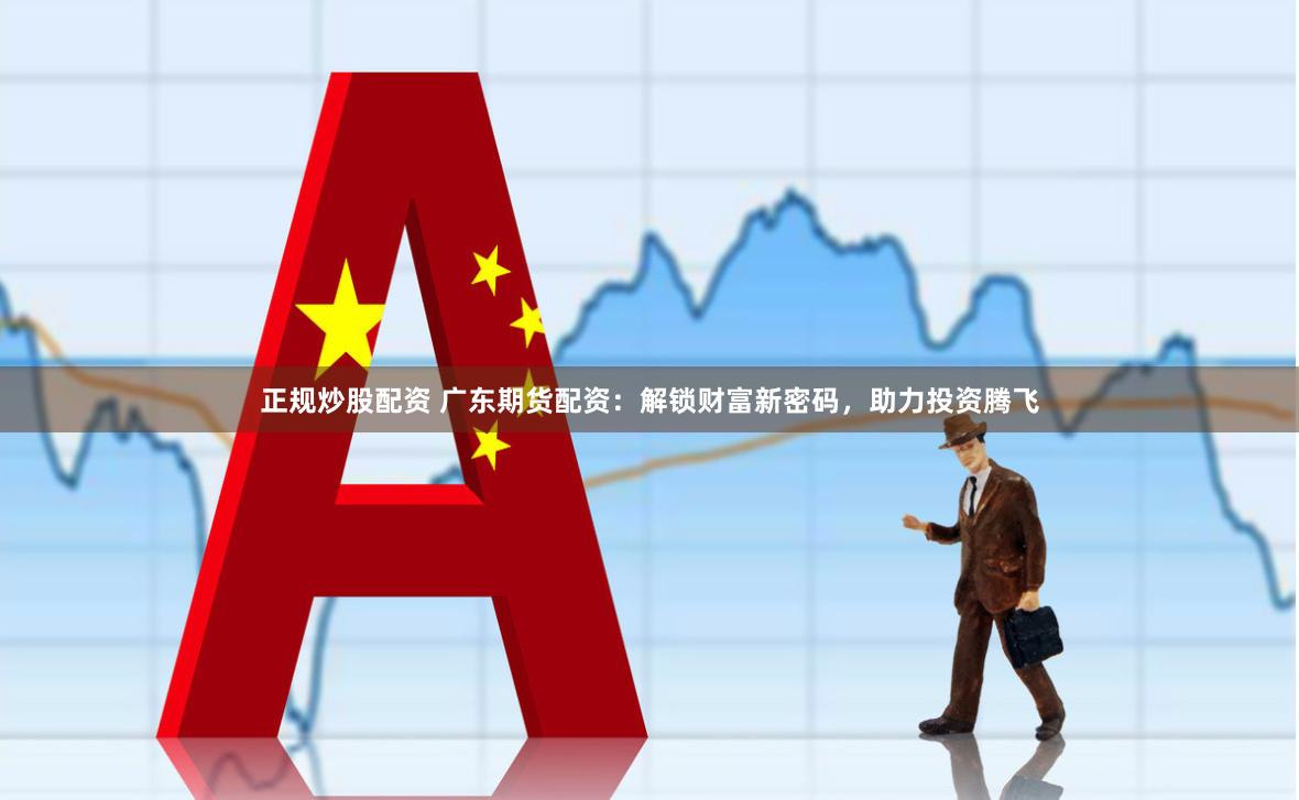 正规炒股配资 广东期货配资：解锁财富新密码，助力投资腾飞