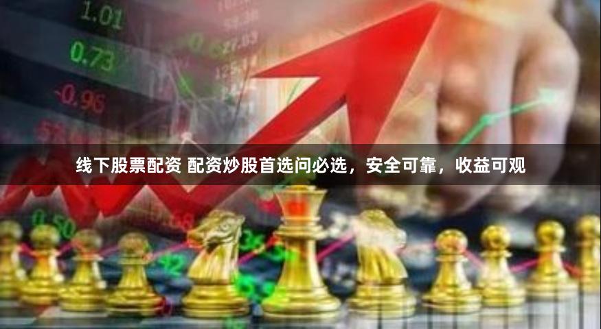 线下股票配资 配资炒股首选问必选，安全可靠，收益可观