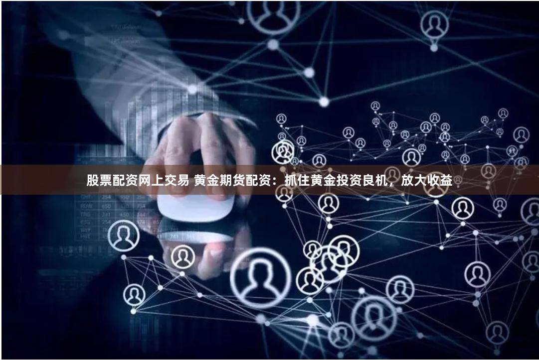 股票配资网上交易 黄金期货配资：抓住黄金投资良机，放大收益
