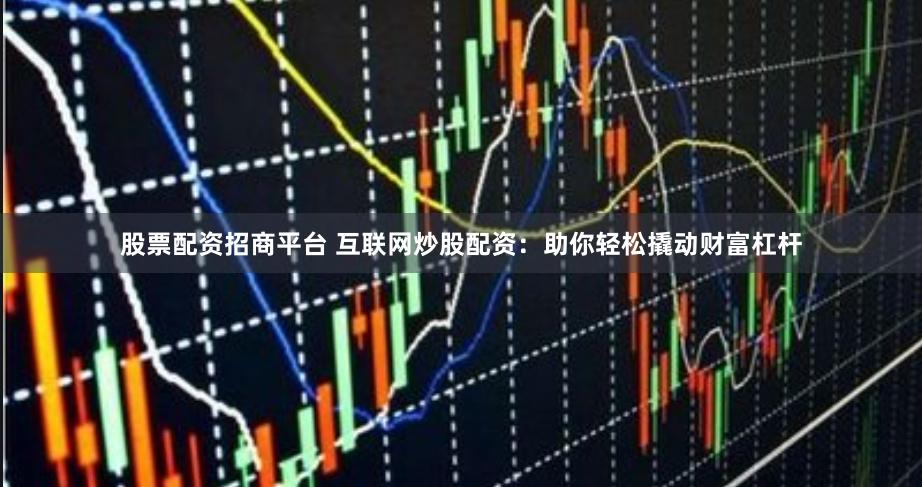 股票配资招商平台 互联网炒股配资：助你轻松撬动财富杠杆