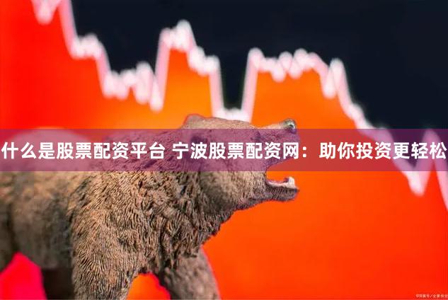 什么是股票配资平台 宁波股票配资网：助你投资更轻松