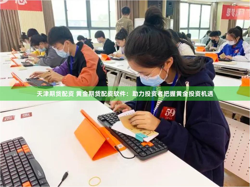 天津期货配资 黄金期货配资软件：助力投资者把握黄金投资机遇