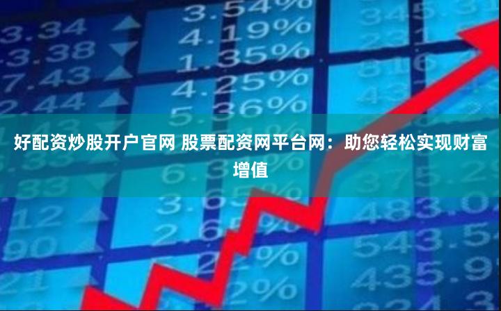 好配资炒股开户官网 股票配资网平台网：助您轻松实现财富增值