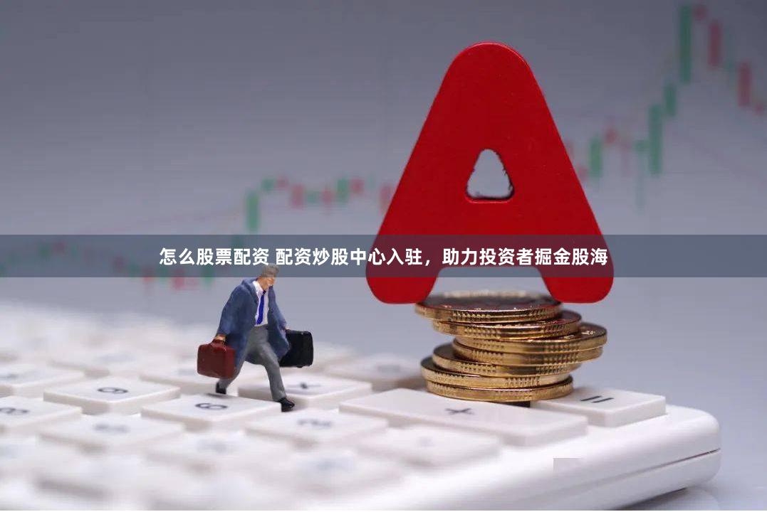 怎么股票配资 配资炒股中心入驻，助力投资者掘金股海