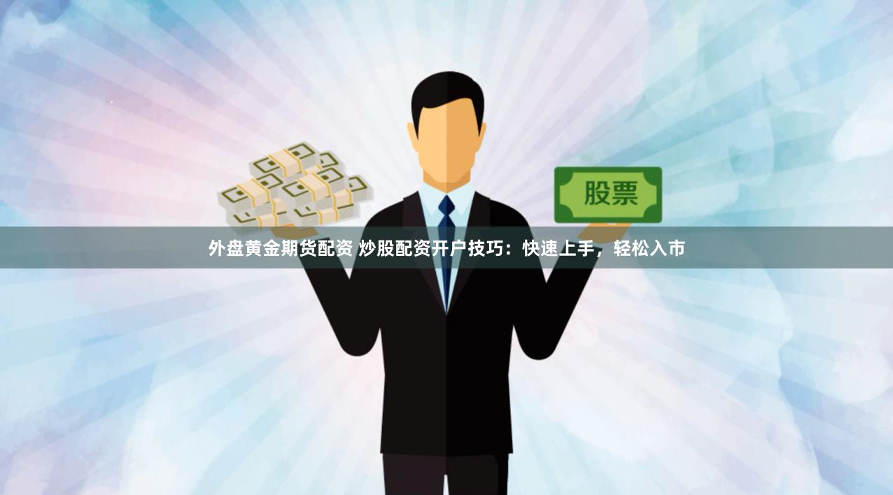 外盘黄金期货配资 炒股配资开户技巧：快速上手，轻松入市