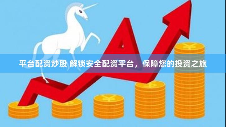 平台配资炒股 解锁安全配资平台，保障您的投资之旅