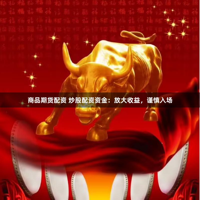 商品期货配资 炒股配资资金：放大收益，谨慎入场