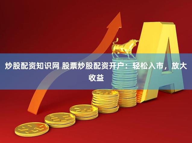 炒股配资知识网 股票炒股配资开户：轻松入市，放大收益