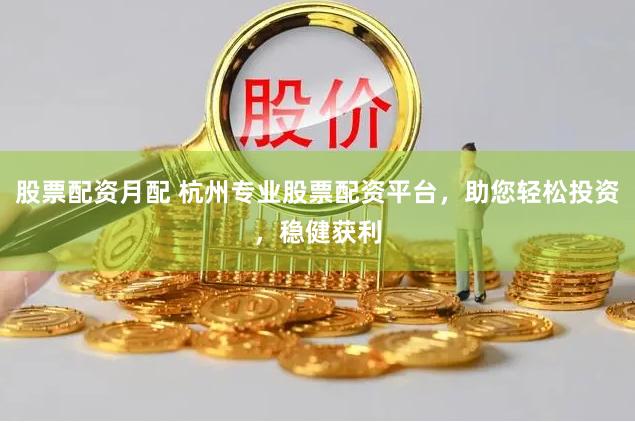 股票配资月配 杭州专业股票配资平台，助您轻松投资，稳健获利
