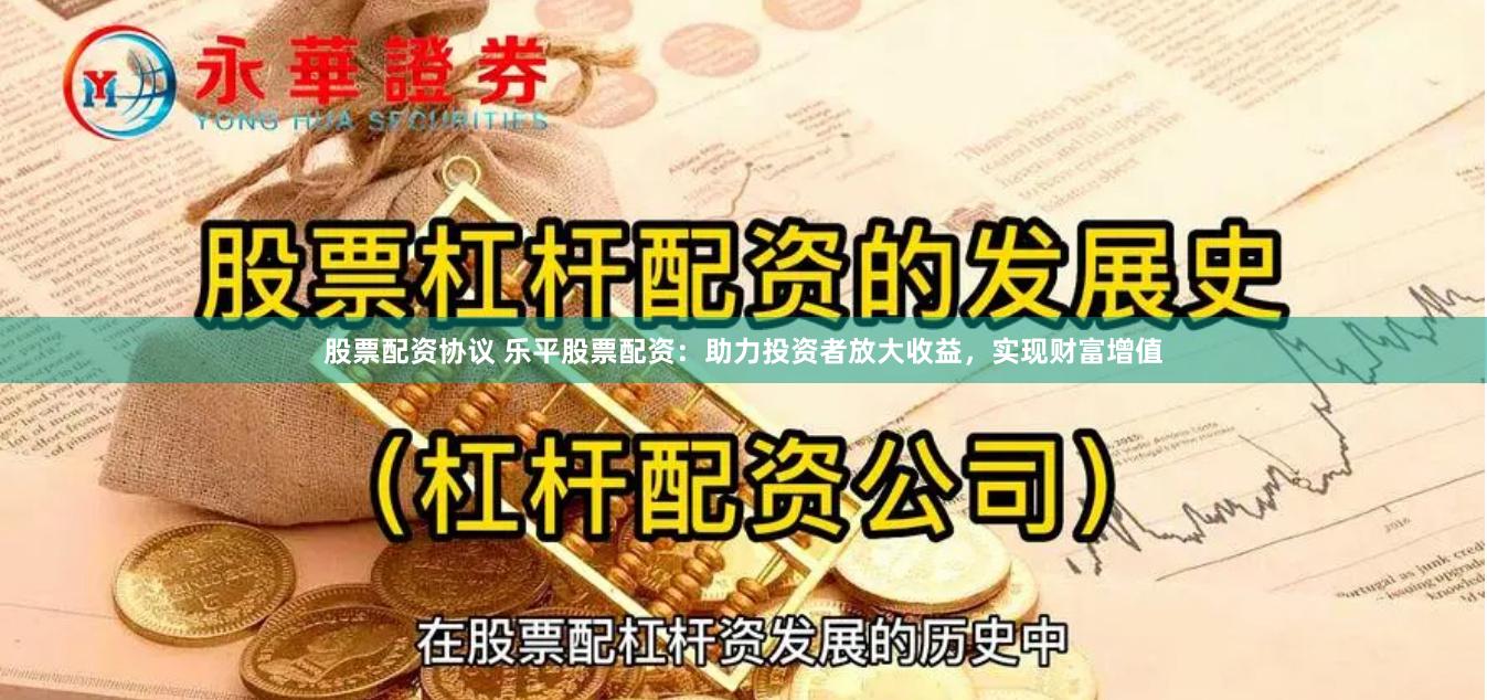 股票配资协议 乐平股票配资：助力投资者放大收益，实现财富增值