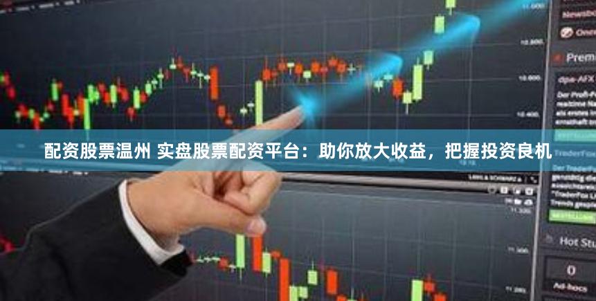 配资股票温州 实盘股票配资平台：助你放大收益，把握投资良机