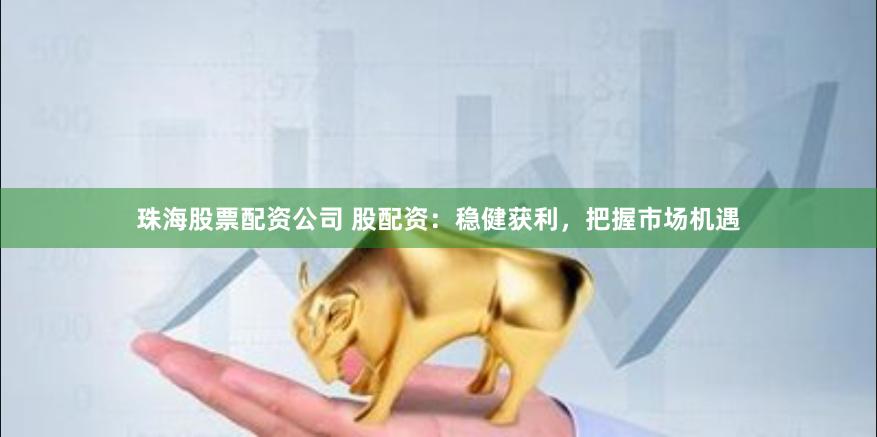珠海股票配资公司 股配资：稳健获利，把握市场机遇