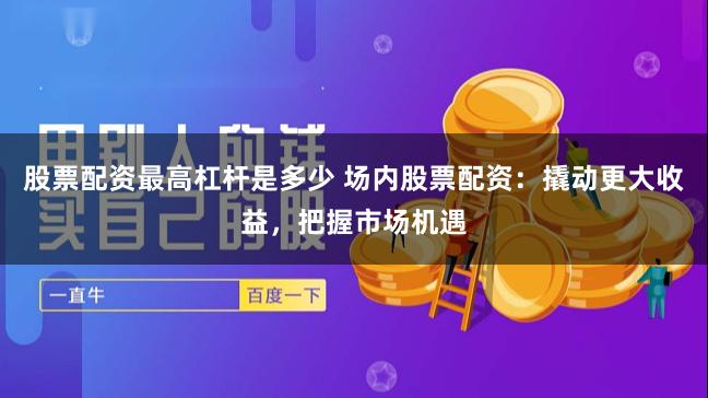 股票配资最高杠杆是多少 场内股票配资：撬动更大收益，把握市场机遇