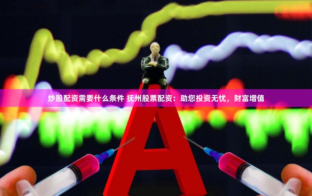 炒股配资需要什么条件 抚州股票配资：助您投资无忧，财富增值