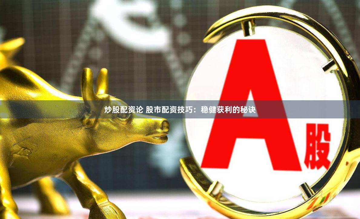 炒股配资论 股市配资技巧：稳健获利的秘诀