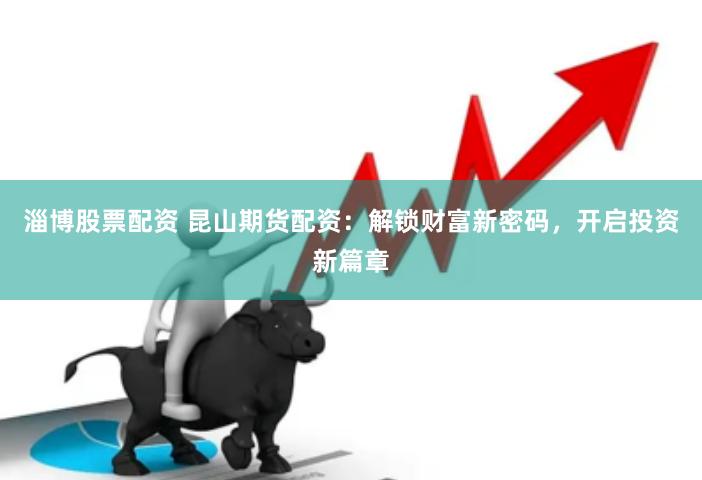 淄博股票配资 昆山期货配资：解锁财富新密码，开启投资新篇章