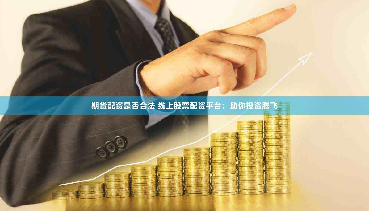 期货配资是否合法 线上股票配资平台：助你投资腾飞