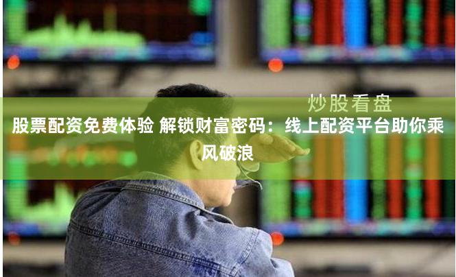 股票配资免费体验 解锁财富密码：线上配资平台助你乘风破浪