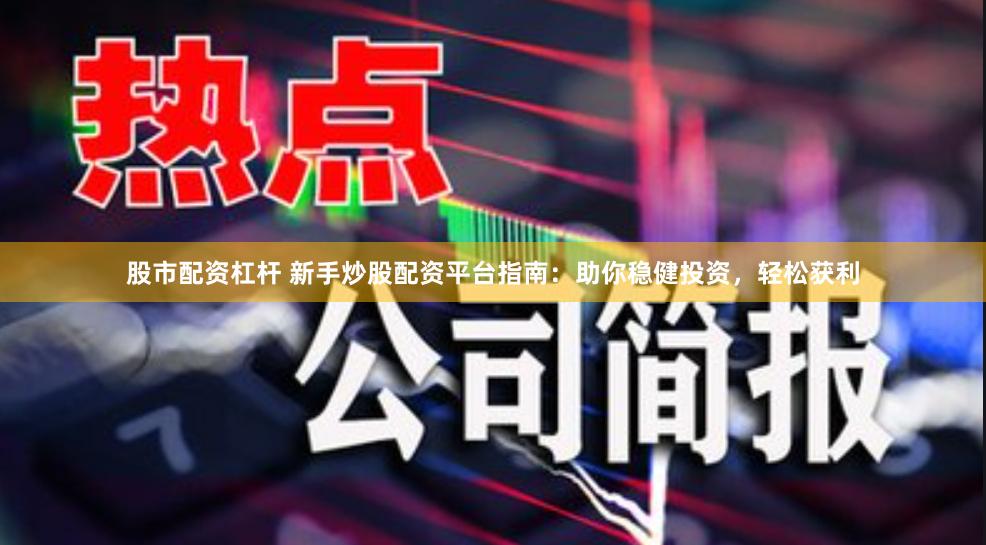 股市配资杠杆 新手炒股配资平台指南：助你稳健投资，轻松获利