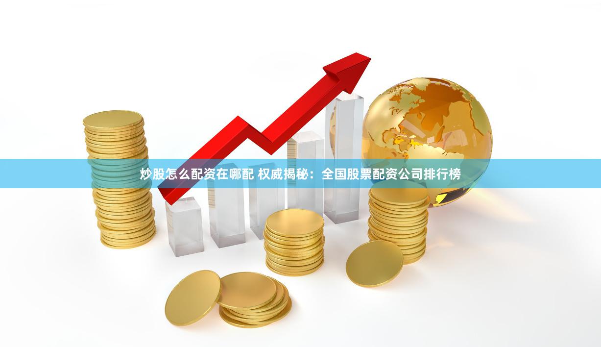 炒股怎么配资在哪配 权威揭秘：全国股票配资公司排行榜
