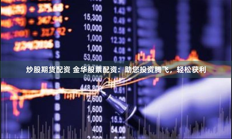 炒股期货配资 金华股票配资：助您投资腾飞，轻松获利