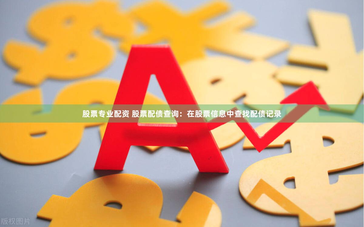 股票专业配资 股票配债查询：在股票信息中查找配债记录