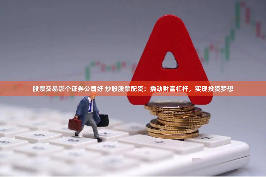股票交易哪个证券公司好 炒股股票配资：撬动财富杠杆，实现投资梦想