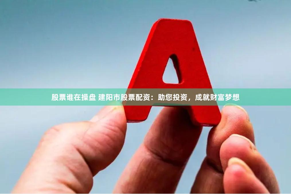 股票谁在操盘 建阳市股票配资：助您投资，成就财富梦想