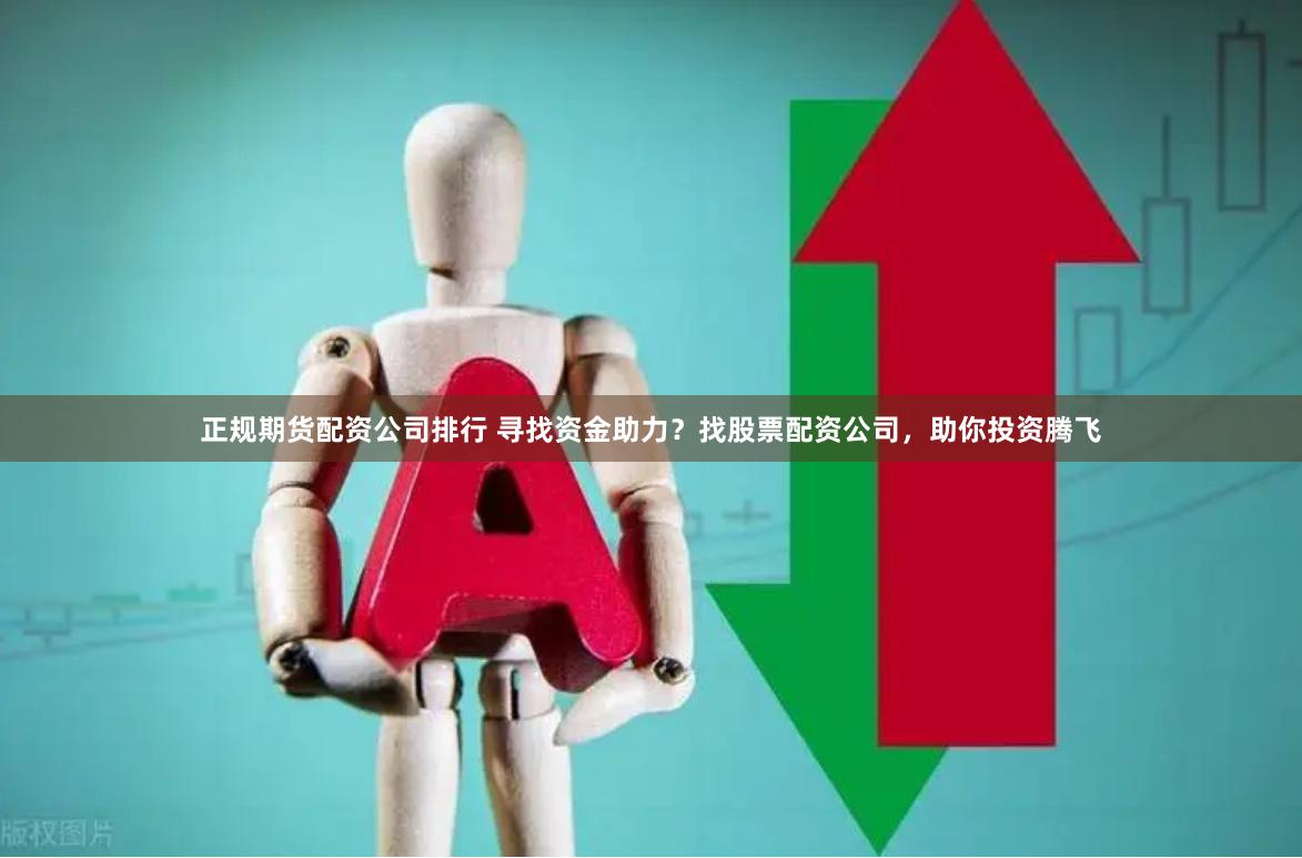 正规期货配资公司排行 寻找资金助力？找股票配资公司，助你投资腾飞
