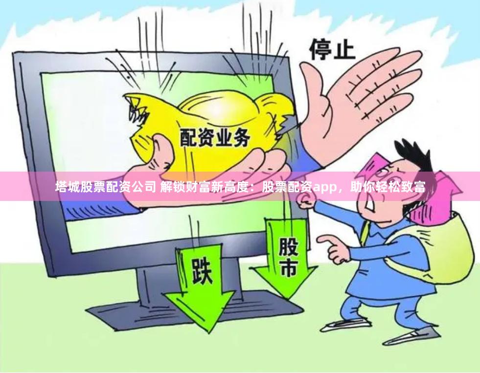 塔城股票配资公司 解锁财富新高度：股票配资app，助你轻松致富
