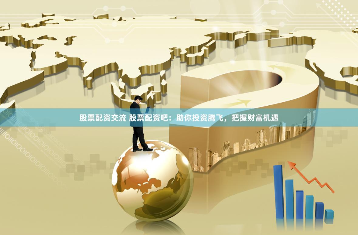 股票配资交流 股票配资吧：助你投资腾飞，把握财富机遇