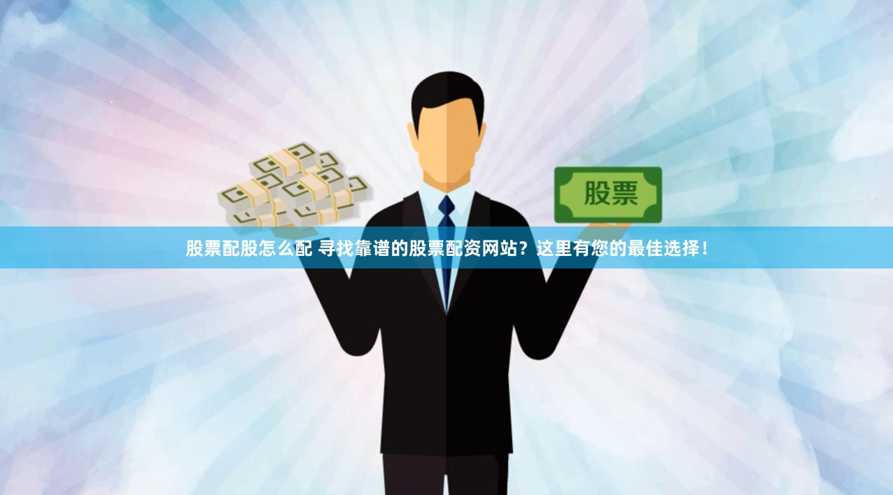 股票配股怎么配 寻找靠谱的股票配资网站？这里有您的最佳选择！