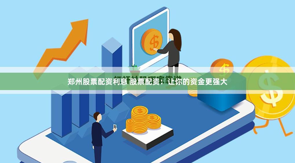郑州股票配资利息 股票配资：让你的资金更强大